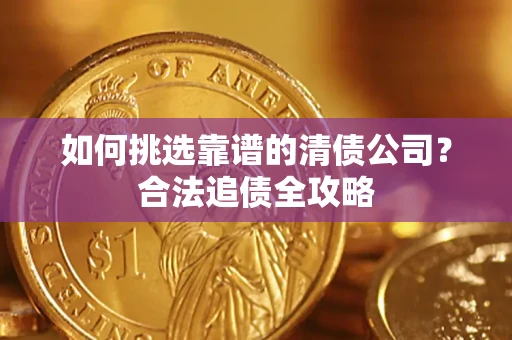 武汉如何挑选靠谱的清债公司?合法追债全攻略 武汉如何挑选靠谱的清债公司?合法追债全攻略