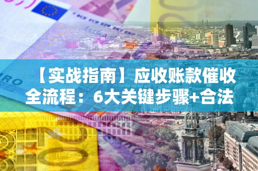 武汉【实战指南】应收账款催收全流程：6大关键步骤+合法回款技巧