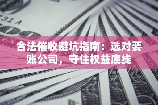 武汉合法催收避坑指南：选对要账公司，守住权益底线