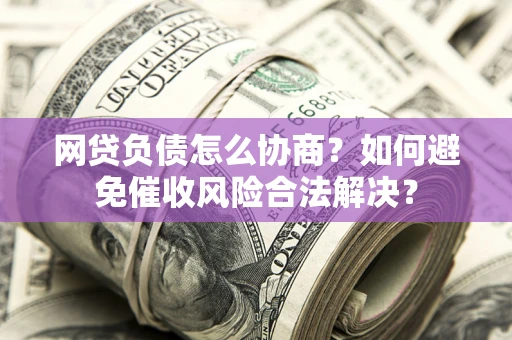 武汉网贷负债怎么协商？如何避免催收风险合法解决？