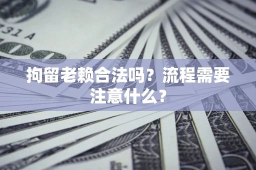 武汉拘留老赖合法吗？流程需要注意什么？