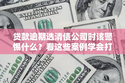 武汉贷款逾期选清债公司时该警惕什么？看这些案例学会打翻身仗