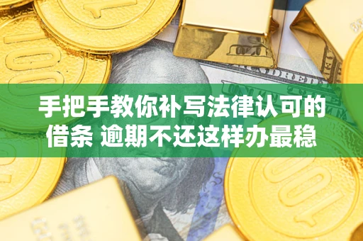武汉手把手教你补写法律认可的借条 逾期不还这样办最稳妥