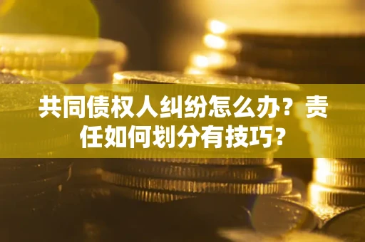 武汉共同债权人纠纷怎么办？责任如何划分有技巧？