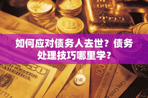武汉如何应对债务人去世？债务处理技巧哪里学？