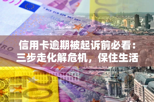 武汉信用卡逾期被起诉前必看：三步走化解危机，保住生活尊严
