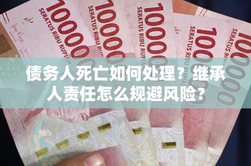 武汉债务人死亡如何处理?继承人责任怎么规避风险? 武汉债务人死亡如何处理?继承人责任怎么规避风险?