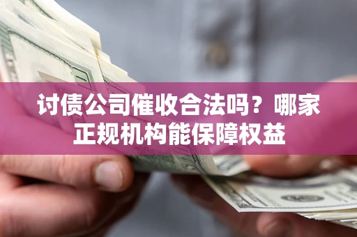 武汉讨债公司催收合法吗？哪家正规机构能保障权益