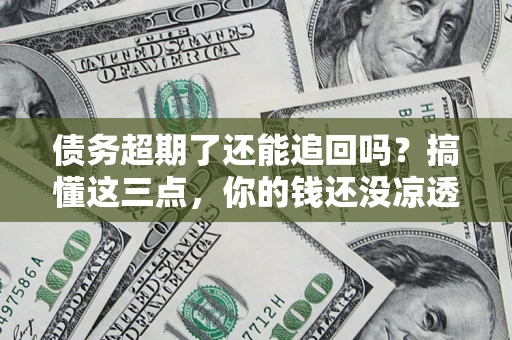 武汉债务超期了还能追回吗？搞懂这三点，你的钱还没凉透