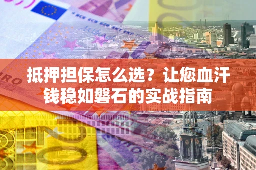 武汉抵押担保怎么选？让您血汗钱稳如磐石的实战指南