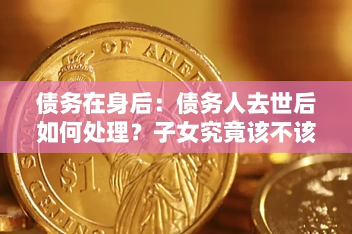 武汉债务在身后：债务人去世后如何处理？子女究竟该不该还钱？