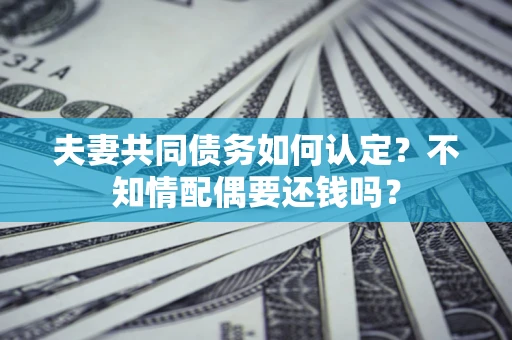 武汉夫妻共同债务如何认定？不知情配偶要还钱吗？