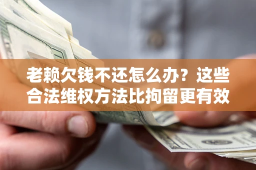 武汉老赖欠钱不还怎么办？这些合法维权方法比拘留更有效