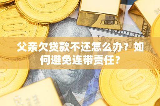 武汉父亲欠贷款不还怎么办？如何避免连带责任？