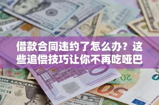 武汉借款合同违约了怎么办？这些追偿技巧让你不再吃哑巴亏