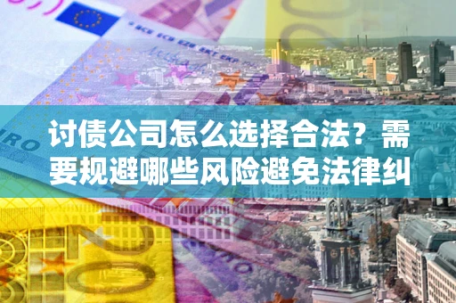 武汉讨债公司怎么选择合法?需要规避哪些风险避免法律纠纷? 武汉讨债公司怎么选择合法?需要规避哪些风险避免法律纠纷?