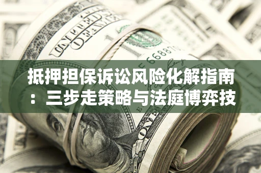 武汉抵押担保诉讼风险化解指南：三步走策略与法庭博弈技巧