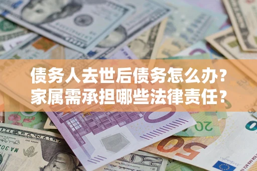 武汉债务人去世后债务怎么办？家属需承担哪些法律责任？