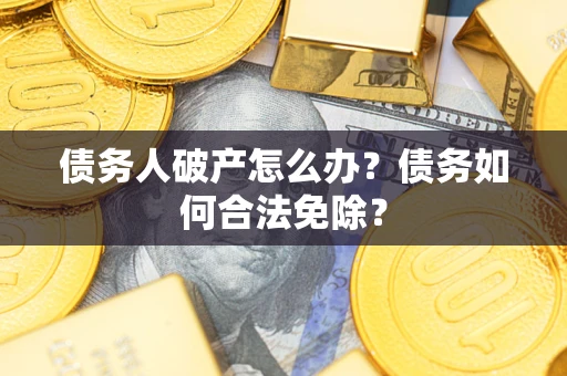 武汉债务人破产怎么办？债务如何合法免除？