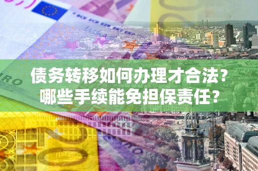 武汉债务转移如何办理才合法？哪些手续能免担保责任？