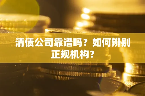 武汉清债公司靠谱吗？如何辨别正规机构？