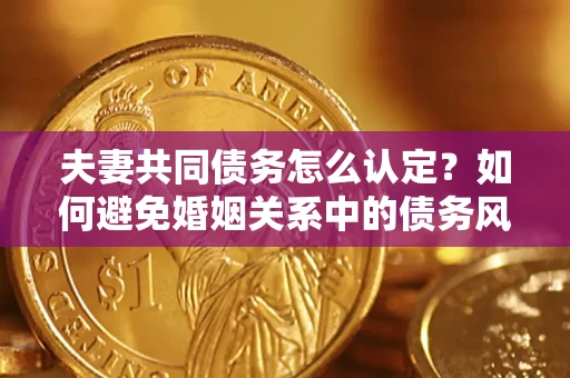 武汉夫妻共同债务怎么认定？如何避免婚姻关系中的债务风险？