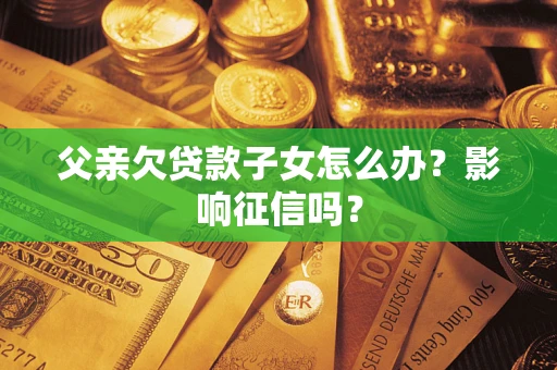 武汉父亲欠贷款子女怎么办？影响征信吗？