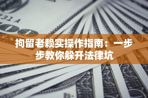 武汉拘留老赖实操作指南：一步步教你躲开法律坑