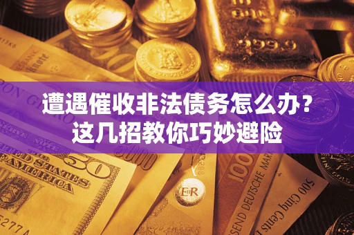 武汉遭遇催收非法债务怎么办？这几招教你巧妙避险