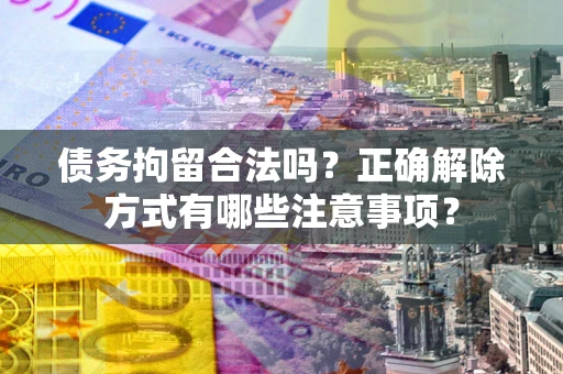 武汉债务拘留合法吗？正确解除方式有哪些注意事项？