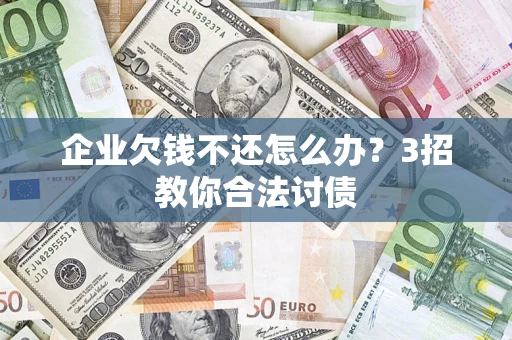 武汉企业欠钱不还怎么办？3招教你合法讨债