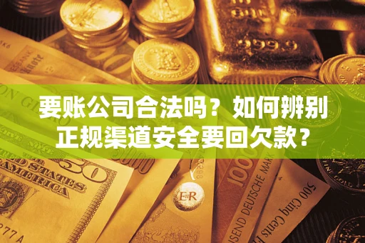 武汉要账公司合法吗？如何辨别正规渠道安全要回欠款？