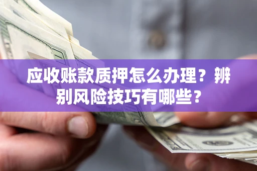 武汉应收账款质押怎么办理？辨别风险技巧有哪些？