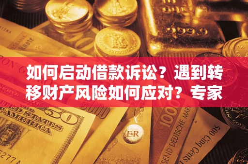 武汉如何启动借款诉讼？遇到转移财产风险如何应对？专家解局支招