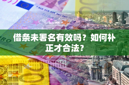 武汉借条未署名有效吗？如何补正才合法？