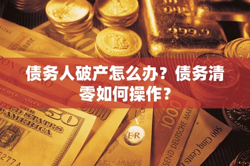 武汉债务人破产怎么办？债务清零如何操作？