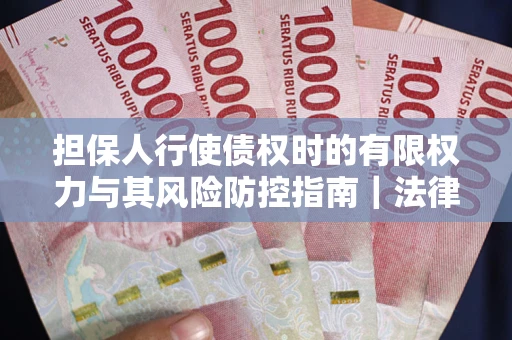 武汉担保人行使债权时的有限权力与其风险防控指南｜法律实务解析