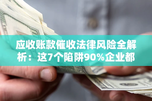 武汉应收账款催收法律风险全解析：这7个陷阱90%企业都踩过（含合规应对指南）