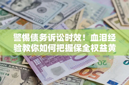 武汉警惕债务诉讼时效！血泪经验教你如何把握保全权益黄金期