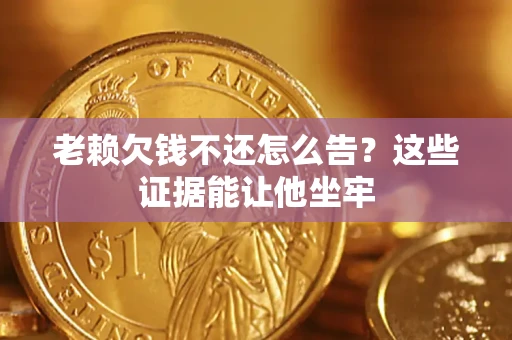 武汉老赖欠钱不还怎么告？这些证据能让他坐牢