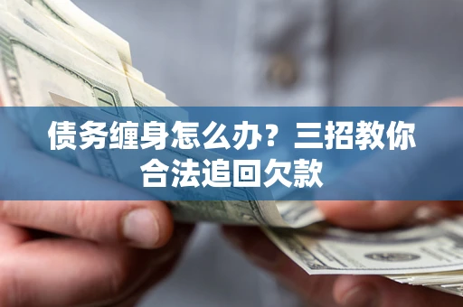 武汉债务缠身怎么办？三招教你合法追回欠款