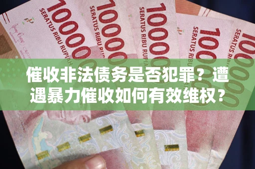 武汉催收非法债务是否犯罪?遭遇暴力催收如何有效维权? 武汉催收非法债务是否犯罪?遭遇暴力催收如何有效维权?