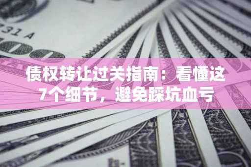 武汉债权转让过关指南：看懂这7个细节，避免踩坑血亏