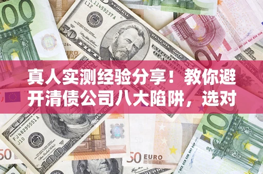 武汉真人实测经验分享！教你避开清债公司八大陷阱，选对机构少走十年弯路