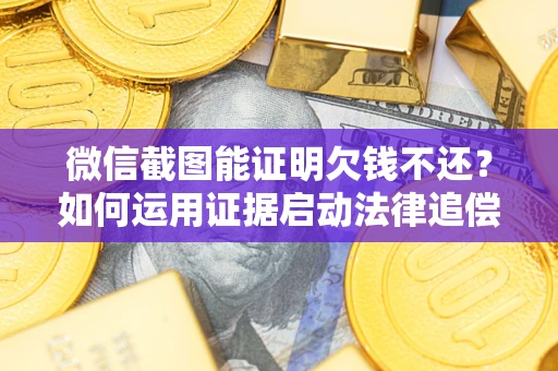 武汉微信截图能证明欠钱不还？如何运用证据启动法律追偿程序？