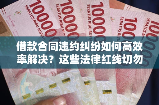 武汉借款合同违约纠纷如何高效率解决？这些法律红线切勿触碰