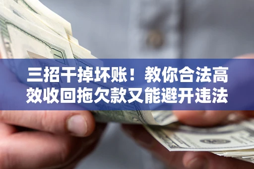 武汉三招干掉坏账！教你合法高效收回拖欠款又能避开违法雷区