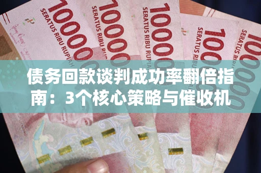 武汉债务回款谈判成功率翻倍指南：3个核心策略与催收机构避坑法则