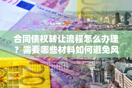 武汉合同债权转让流程怎么办理？需要哪些材料如何避免风险？