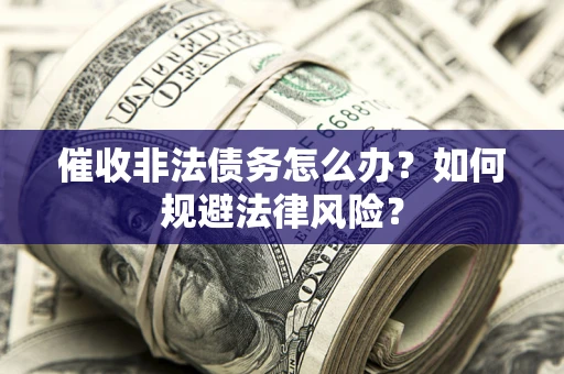 武汉催收非法债务怎么办？如何规避法律风险？